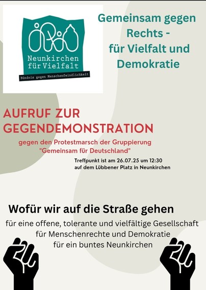 Das Bild ist ein Aufruf zu einer Gegendemonstration in Neunkirchen.

Titel: „Gemeinsam gegen Rechts – für Vielfalt und Demokratie“.

Veranstalter: „Neunkirchen für Vielfalt – Bündnis gegen Menschenfeindlichkeit“.

Anlass: Gegendemonstration gegen einen Protestmarsch der Gruppierung „Gemeinsam für Deutschland“.

Zeit und Ort: Die Demonstration findet am 26. Juli 2025 um 12:30 Uhr auf dem Lübbener Platz in Neunkirchen statt.

Ziele: Die Teilnehmer treten ein für eine offene, tolerante und vielfältige Gesellschaft, für Menschenrechte und Demokratie sowie für ein „buntes Neunkirchen“.

